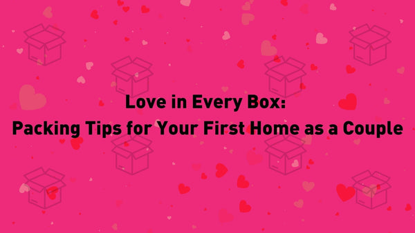 Love in Every Box: Packing Tips for Your First Home as a Couple